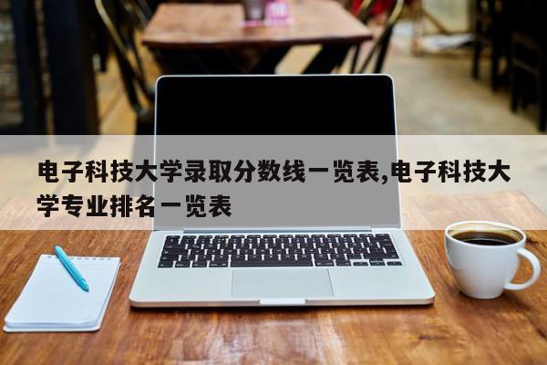 电子科技大学录取分数线一览表,电子科技大学专业排名一览表