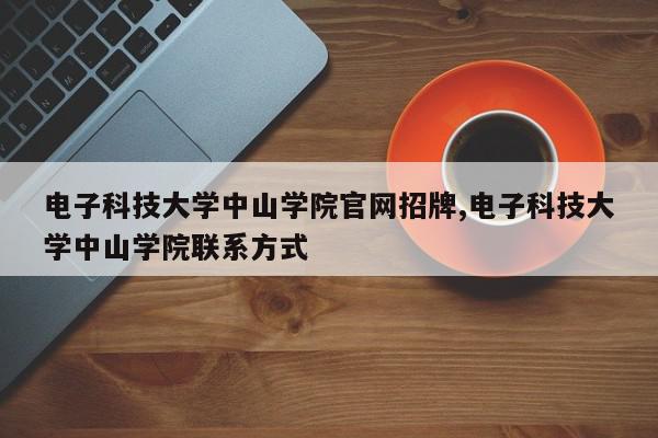 电子科技大学中山学院官网招牌,电子科技大学中山学院联系方式