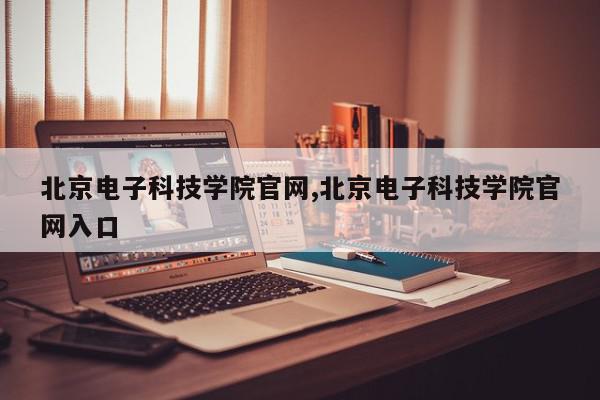 北京电子科技学院官网,北京电子科技学院官网入口