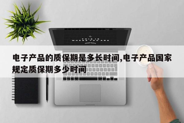 电子产品的质保期是多长时间,电子产品国家规定质保期多少时间