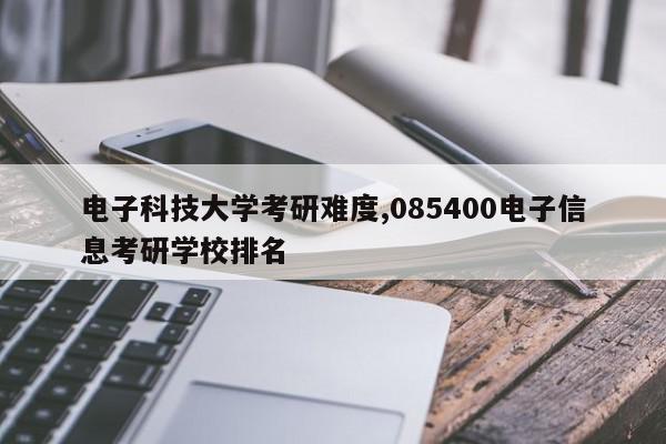 电子科技大学考研难度,085400电子信息考研学校排名