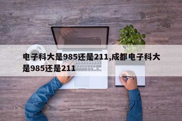 电子科大是985还是211,成都电子科大是985还是211