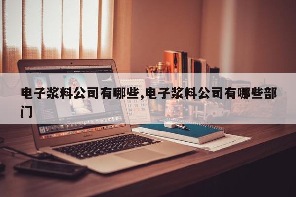 电子浆料公司有哪些,电子浆料公司有哪些部门