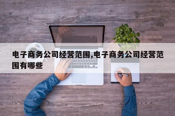 电子商务公司经营范围,电子商务公司经营范围有哪些
