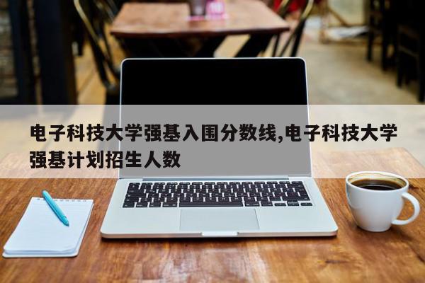 电子科技大学强基入围分数线,电子科技大学强基计划招生人数