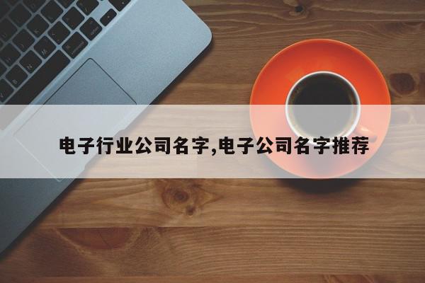 电子行业公司名字,电子公司名字推荐