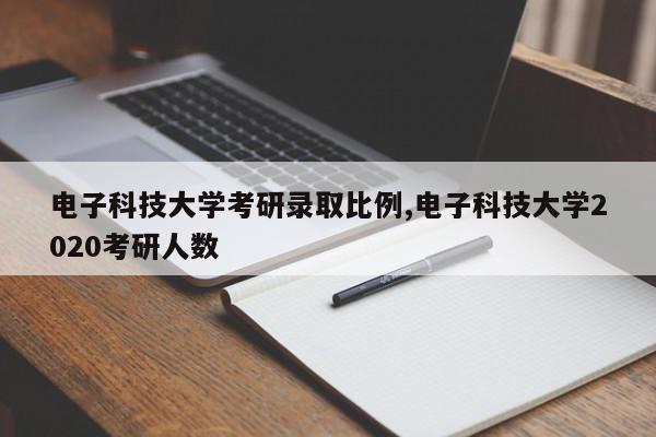 电子科技大学考研录取比例,电子科技大学2020考研人数
