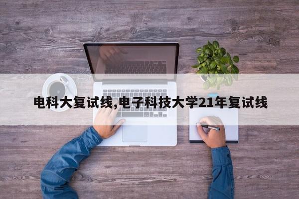 电科大复试线,电子科技大学21年复试线