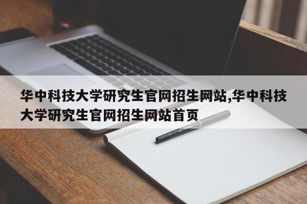 华中科技大学研究生官网招生网站,华中科技大学研究生官网招生网站首页