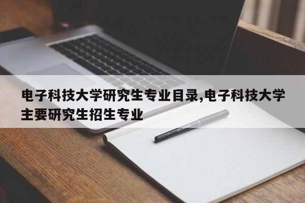 电子科技大学研究生专业目录,电子科技大学主要研究生招生专业