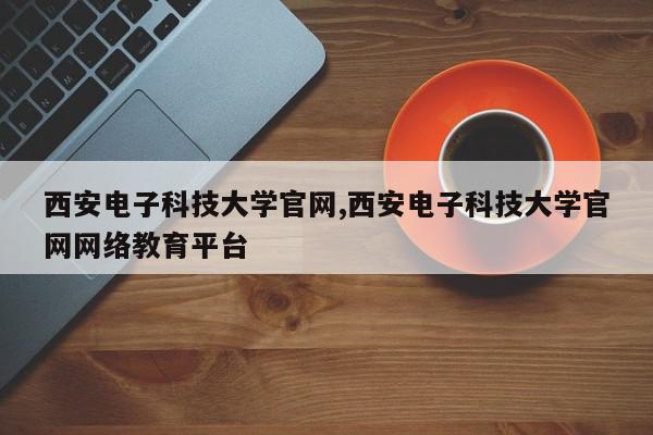 西安电子科技大学官网,西安电子科技大学官网网络教育平台